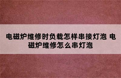 电磁炉维修时负载怎样串接灯泡 电磁炉维修怎么串灯泡